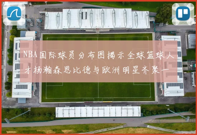 NBA国际球员分布图揭示全球篮球人才杨瀚森恩比德与欧洲明星齐聚一堂