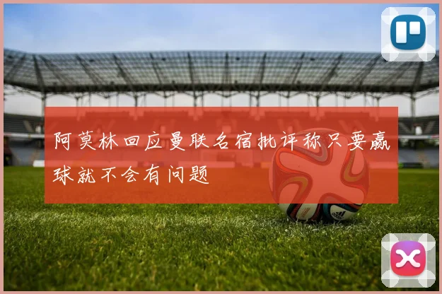 阿莫林回应曼联名宿批评称只要赢球就不会有问题