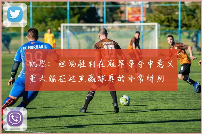 凯恩：这场胜利在冠军争夺中意义重大能在这里赢球真的非常特别
