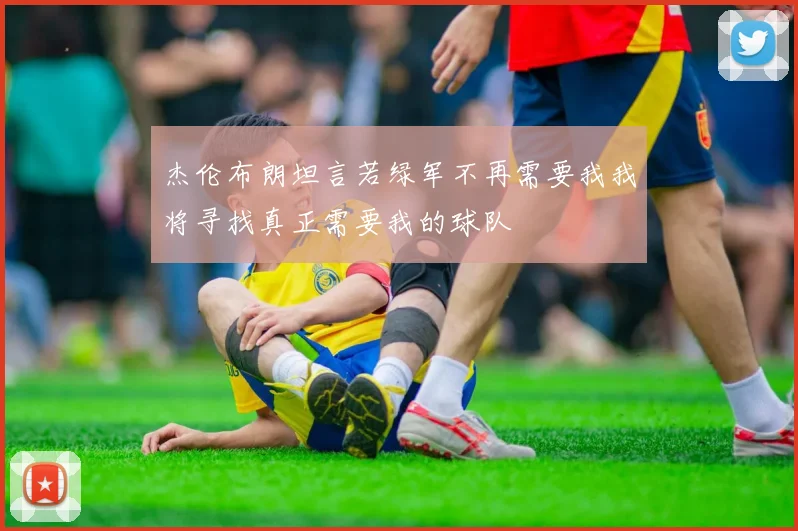 杰伦布朗坦言若绿军不再需要我我将寻找真正需要我的球队