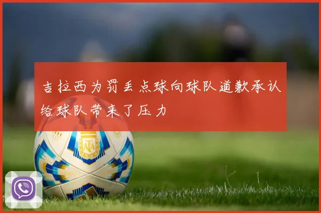 吉拉西为罚丢点球向球队道歉承认给球队带来了压力