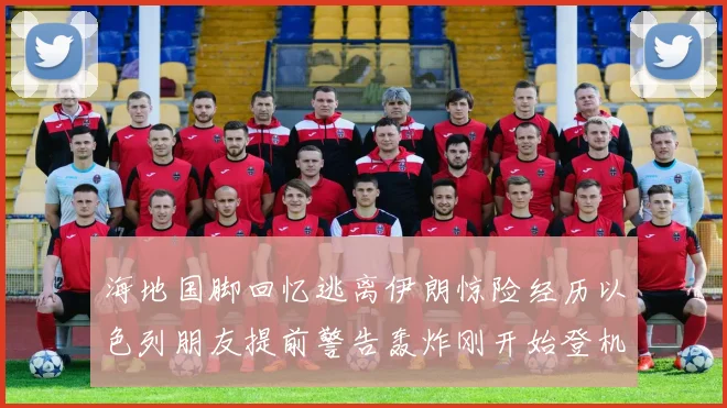 海地国脚回忆逃离伊朗惊险经历以色列朋友提前警告轰炸刚开始登机时刻