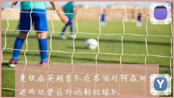 曼联成英超首队在客场对阿森纳打进两记禁区外远射的球队