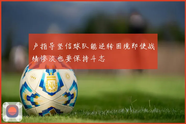卢指导坚信球队能逆转困境即使战绩惨淡也要保持斗志