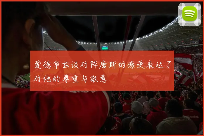 爱德华兹谈对阵唐斯的感受表达了对他的尊重与敬意