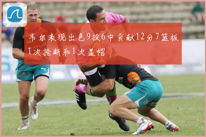 韦尔表现出色9投6中贡献12分7篮板1次抢断和1次盖帽