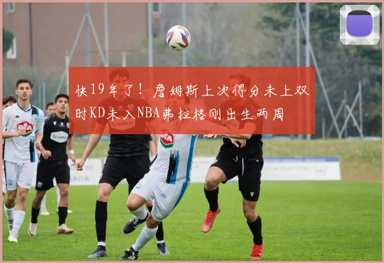 快19年了！詹姆斯上次得分未上双时KD未入NBA弗拉格刚出生两周