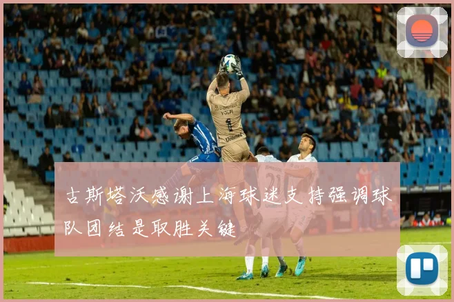 古斯塔沃感谢上海球迷支持强调球队团结是取胜关键
