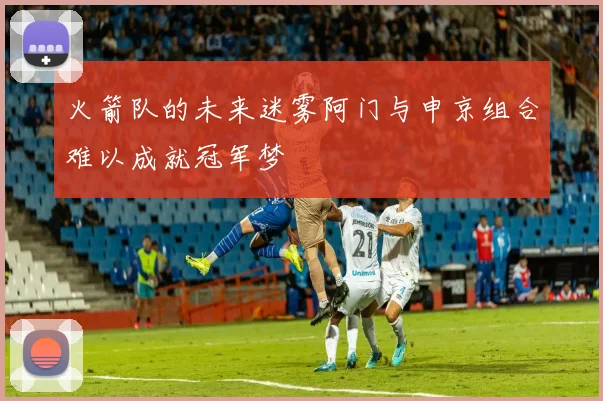 火箭队的未来迷雾阿门与申京组合难以成就冠军梦