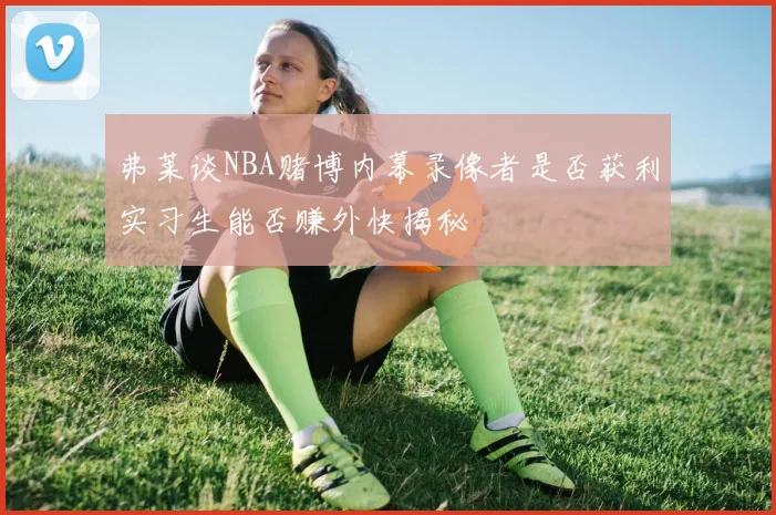 弗莱谈NBA赌博内幕录像者是否获利实习生能否赚外快揭秘