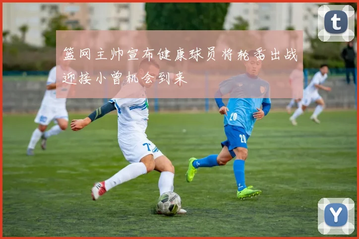 篮网主帅宣布健康球员将轮番出战迎接小曾机会到来
