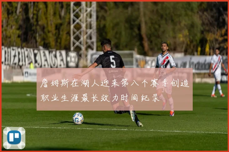 詹姆斯在湖人迎来第八个赛季创造职业生涯最长效力时间纪录