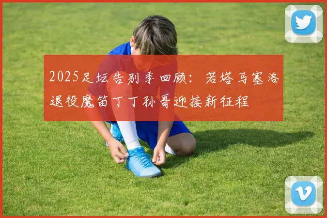 2025足坛告别季回顾:若塔马塞洛退役魔笛丁丁孙哥迎接新征程