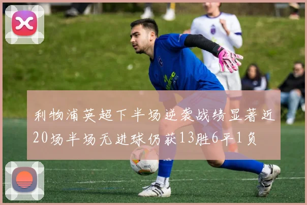 利物浦英超下半场逆袭战绩显著近20场半场无进球仍获13胜6平1负