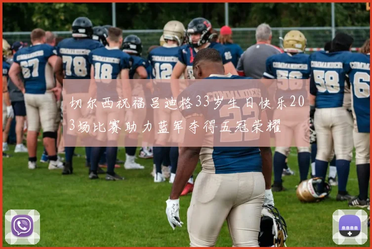 切尔西祝福吕迪格33岁生日快乐203场比赛助力蓝军夺得五冠荣耀